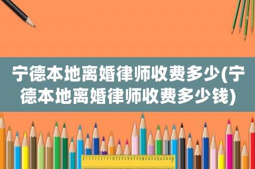 寧德本地離婚律師收費多少(寧德本地離婚律師收費多少錢)