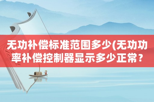 無功補(bǔ)償標(biāo)準(zhǔn)范圍多少(無功功率補(bǔ)償控制器顯示多少正常？)