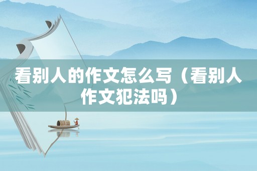 看別人的作文怎么寫（看別人作文犯法嗎）