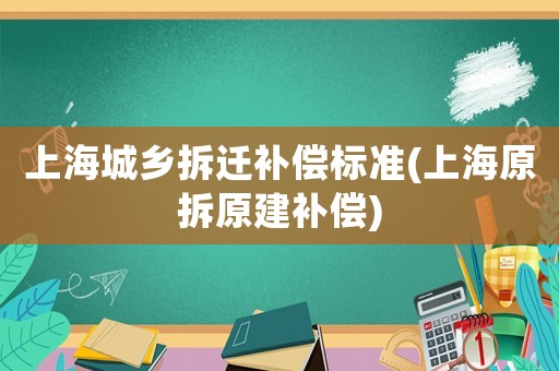 上海城鄉(xiāng)拆遷補償標(biāo)準(zhǔn)(上海原拆原建補償)