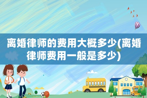 離婚律師的費用大概多少(離婚律師費用一般是多少)