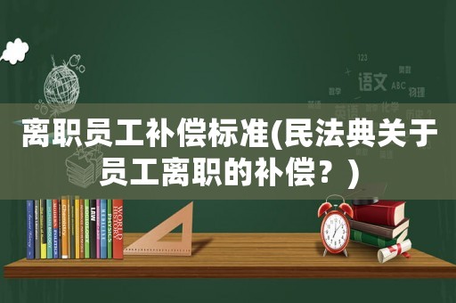 離職員工補償標準(民法典關于員工離職的補償？)