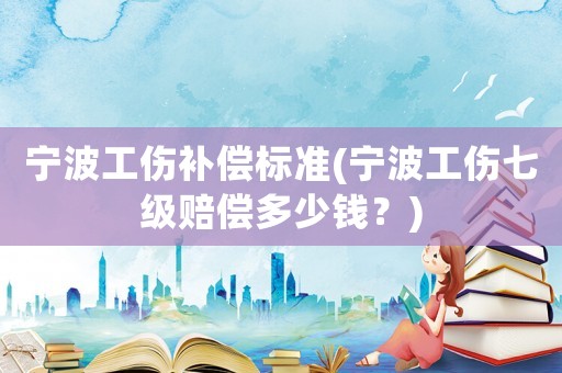 寧波工傷補償標準(寧波工傷七級賠償多少錢？)