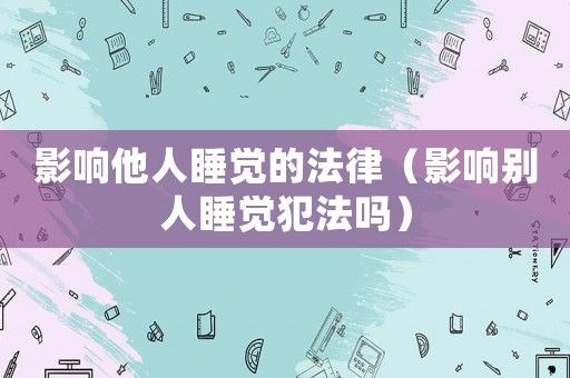 影響他人睡覺的法律（影響別人睡覺犯法嗎）