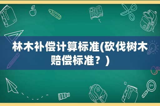 林木補償計算標準(砍伐樹木賠償標準？)