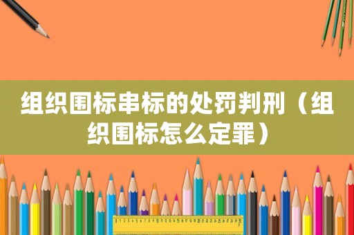 組織圍標(biāo)串標(biāo)的處罰判刑（組織圍標(biāo)怎么定罪）