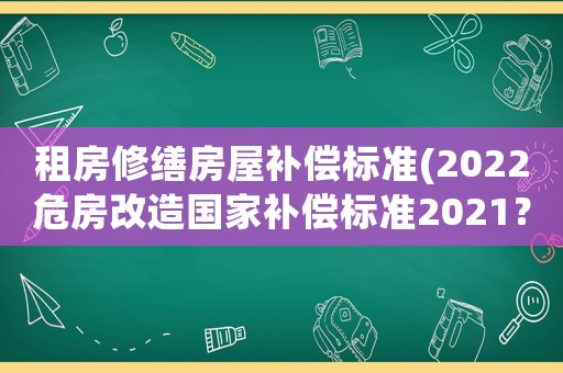 租房修繕房屋補(bǔ)償標(biāo)準(zhǔn)(2022危房改造國家補(bǔ)償標(biāo)準(zhǔn)2021？)