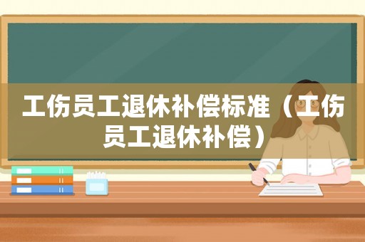 工傷員工退休補償標(biāo)準(zhǔn)（工傷員工退休補償）