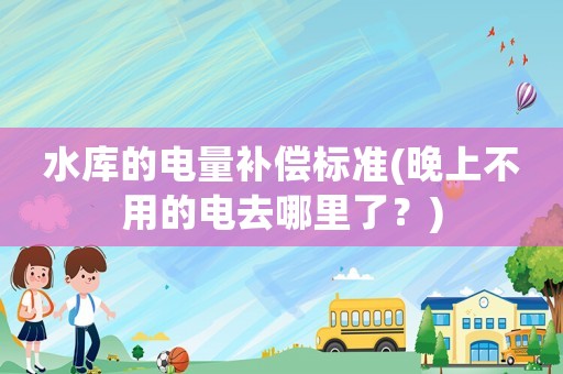 水庫的電量補償標準(晚上不用的電去哪里了？)