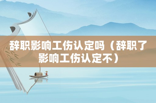 辭職影響工傷認定嗎（辭職了影響工傷認定不）