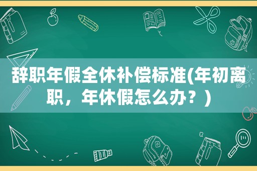 辭職年假全休補償標準(年初離職，年休假怎么辦？)