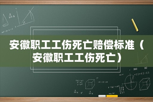 安徽職工工傷死亡賠償標準（安徽職工工傷死亡）