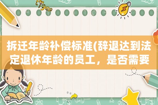 拆遷年齡補償標準(辭退達到法定退休年齡的員工，是否需要支付經濟補償？)