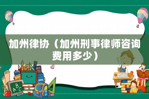 加州律協（加州刑事律師咨詢費用多少）