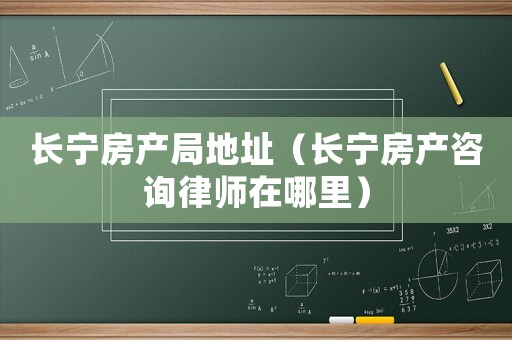 長(zhǎng)寧房產(chǎn)局地址（長(zhǎng)寧房產(chǎn)咨詢律師在哪里）