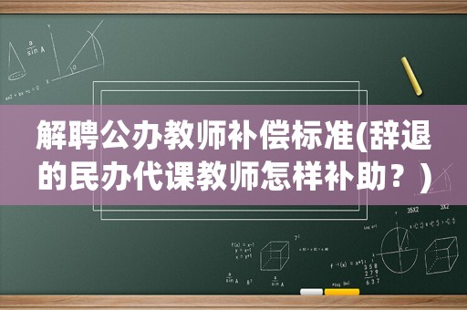 解聘公辦教師補償標準(辭退的民辦代課教師怎樣補助？)