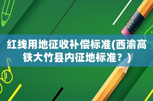 紅線用地征收補償標準(西渝高鐵大竹縣內征地標準？)
