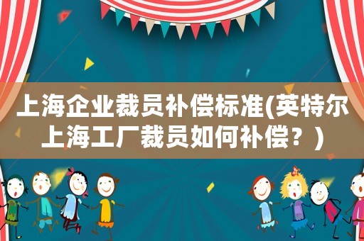 上海企業裁員補償標準(英特爾上海工廠裁員如何補償？)