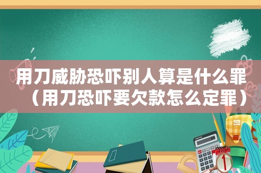 用刀威脅恐嚇別人算是什么罪（用刀恐嚇要欠款怎么定罪）