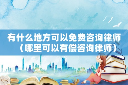 有什么地方可以免費(fèi)咨詢(xún)律師（哪里可以有償咨詢(xún)律師）