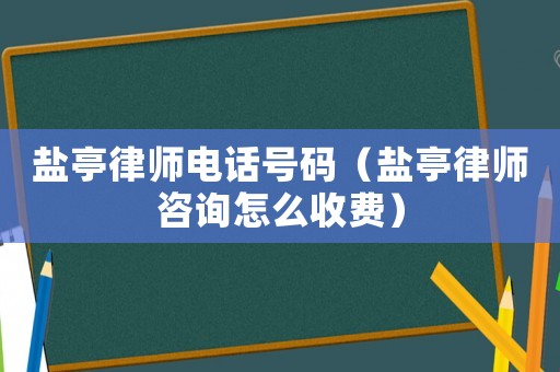鹽亭律師電話號碼（鹽亭律師咨詢怎么收費）