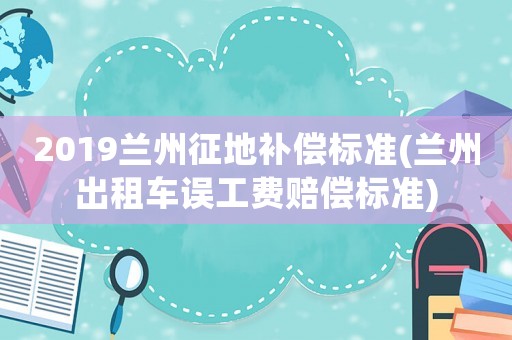 2019蘭州征地補償標準(蘭州出租車誤工費賠償標準)