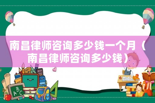 南昌律師咨詢多少錢一個月（南昌律師咨詢多少錢）