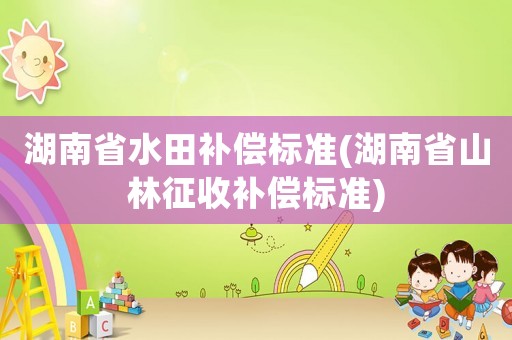 湖南省水田補償標準(湖南省山林征收補償標準)