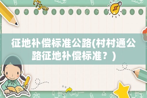 征地補(bǔ)償標(biāo)準(zhǔn)公路(村村通公路征地補(bǔ)償標(biāo)準(zhǔn)？)