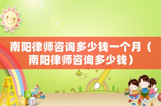 南陽律師咨詢多少錢一個月（南陽律師咨詢多少錢）