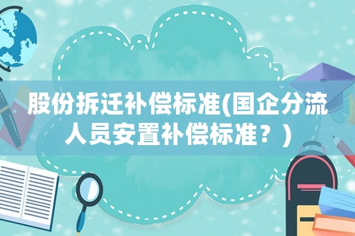 股份拆遷補償標準(國企分流人員安置補償標準？)