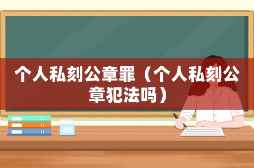 個人私刻公章罪（個人私刻公章犯法嗎）