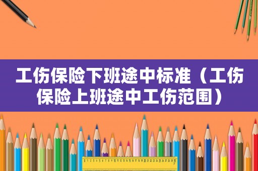 工傷保險下班途中標準（工傷保險上班途中工傷范圍）