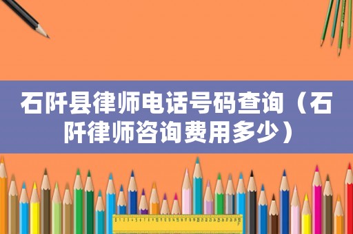 石阡縣律師電話號碼查詢（石阡律師咨詢費用多少）