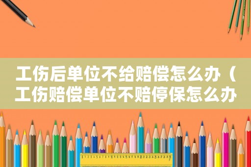 工傷后單位不給賠償怎么辦（工傷賠償單位不賠停保怎么辦）