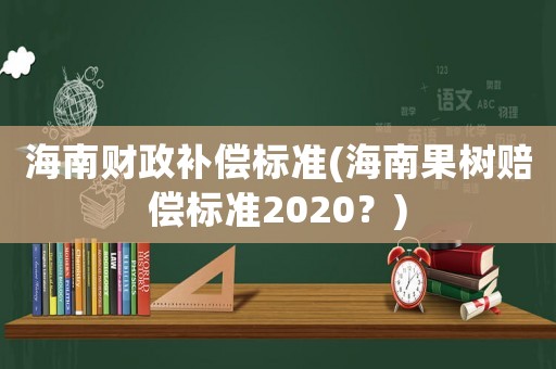 海南財政補償標準(海南果樹賠償標準2020？)