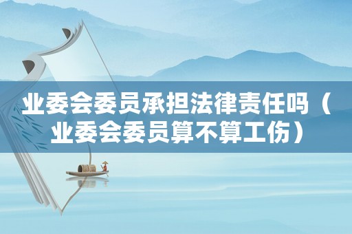 業委會委員承擔法律責任嗎（業委會委員算不算工傷）