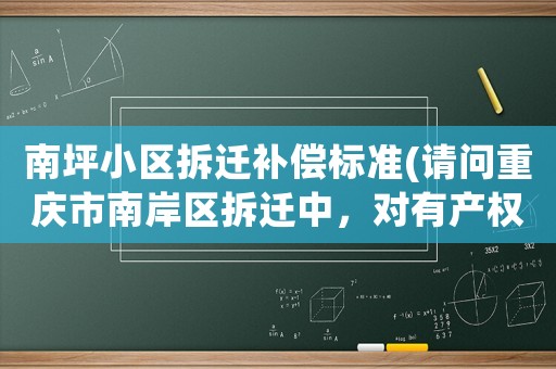 南坪小區拆遷補償標準(請問重慶市南岸區拆遷中，對有產權的，平房，私房的拆遷，有哪些補償政策？)