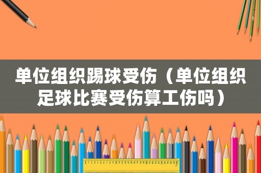 單位組織踢球受傷（單位組織足球比賽受傷算工傷嗎）