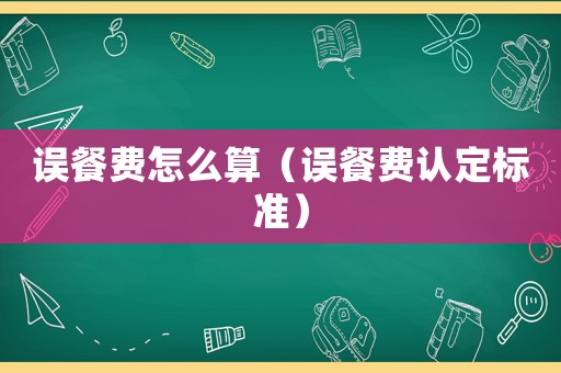 誤餐費怎么算（誤餐費認定標準）