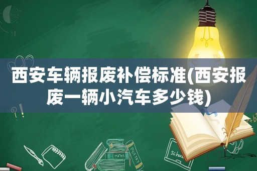 西安車(chē)輛報(bào)廢補(bǔ)償標(biāo)準(zhǔn)(西安報(bào)廢一輛小汽車(chē)多少錢(qián))