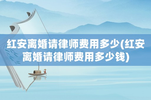 紅安離婚請律師費用多少(紅安離婚請律師費用多少錢)