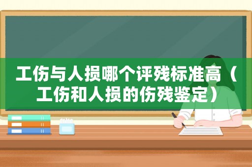 工傷與人損哪個評殘標準高（工傷和人損的傷殘鑒定）