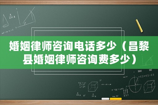 婚姻律師咨詢電話多少（昌黎縣婚姻律師咨詢費(fèi)多少）
