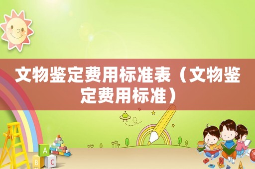 文物鑒定費用標準表（文物鑒定費用標準）