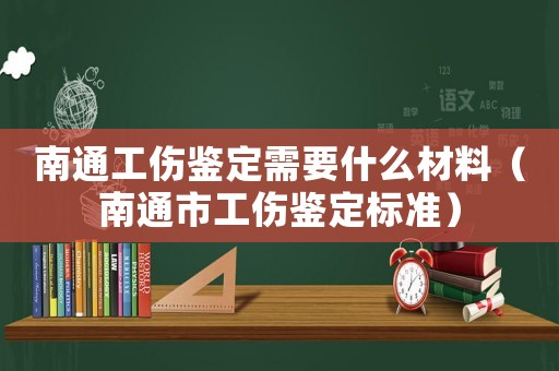 南通工傷鑒定需要什么材料（南通市工傷鑒定標準）