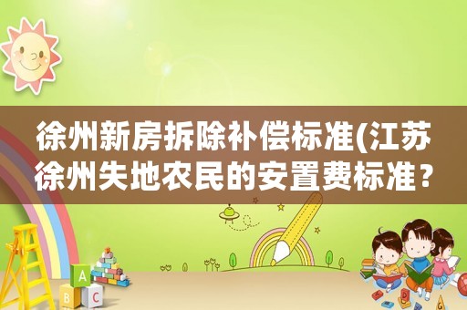 徐州新房拆除補(bǔ)償標(biāo)準(zhǔn)(江蘇徐州失地農(nóng)民的安置費(fèi)標(biāo)準(zhǔn)？)