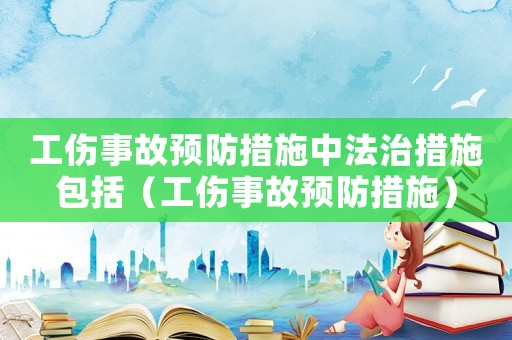 工傷事故預防措施中法治措施包括（工傷事故預防措施）