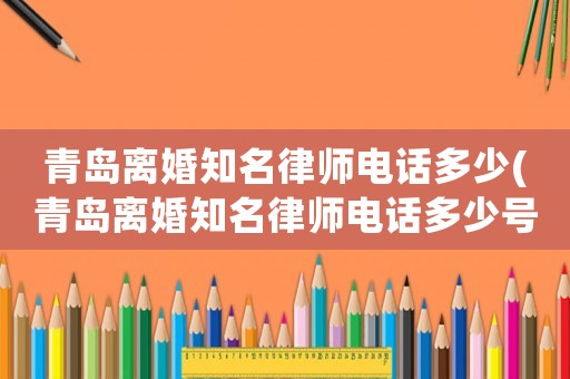 青島離婚知名律師電話多少(青島離婚知名律師電話多少號碼)