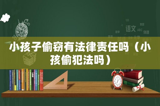 小孩子偷竊有法律責(zé)任嗎（小孩偷犯法嗎）